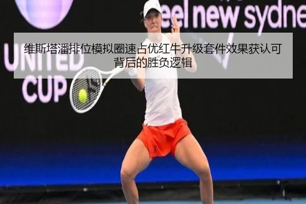 维斯塔潘排位模拟圈速占优红牛升级套件效果获认可背后的胜负逻辑