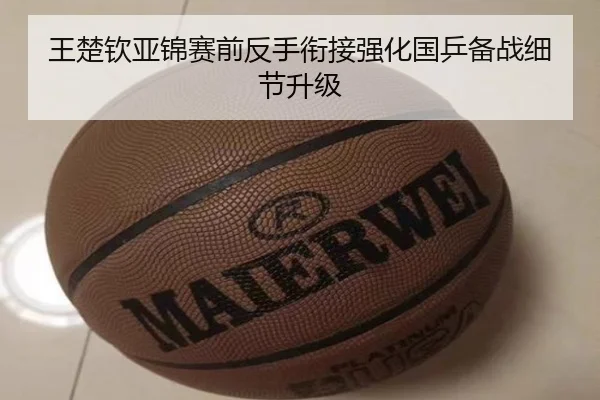 王楚钦亚锦赛前反手衔接强化国乒备战细节升级（kaiyun）