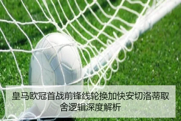 皇马欧冠首战前锋线轮换加快安切洛蒂取舍逻辑深度解析 - kaiyun